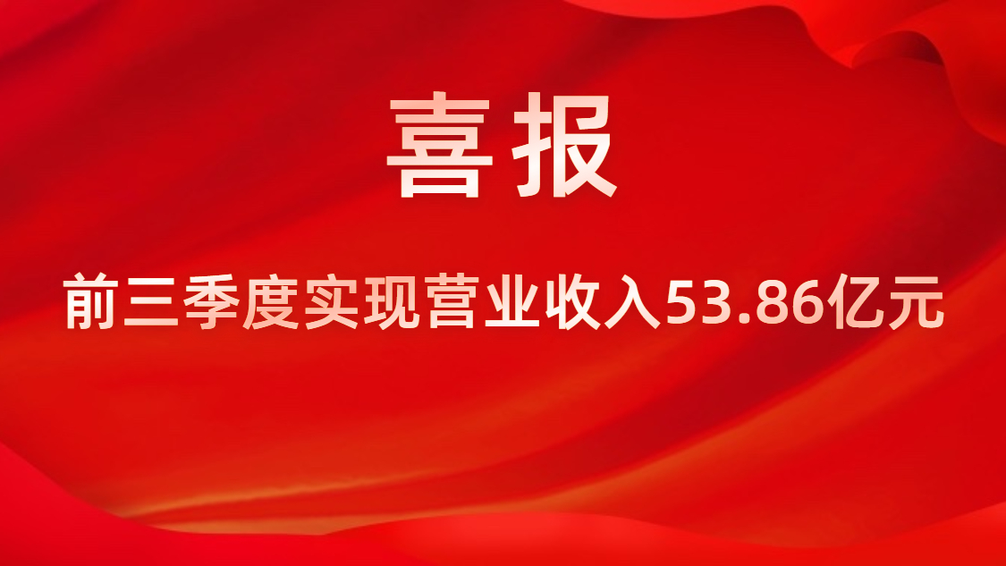 喜报！公司前三季度实现营业收入53.86亿元，同比上升42%